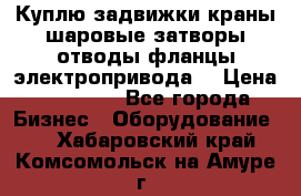 Куплю задвижки краны шаровые затворы отводы фланцы электропривода  › Цена ­ 90 000 - Все города Бизнес » Оборудование   . Хабаровский край,Комсомольск-на-Амуре г.